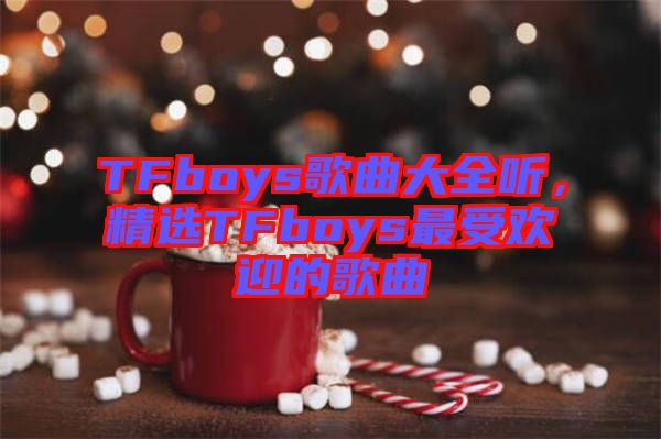 TFboys歌曲大全聽，精選TFboys最受歡迎的歌曲