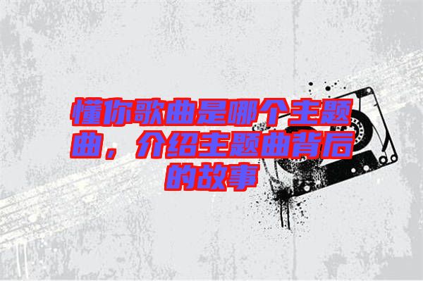 懂你歌曲是哪個(gè)主題曲，介紹主題曲背后的故事