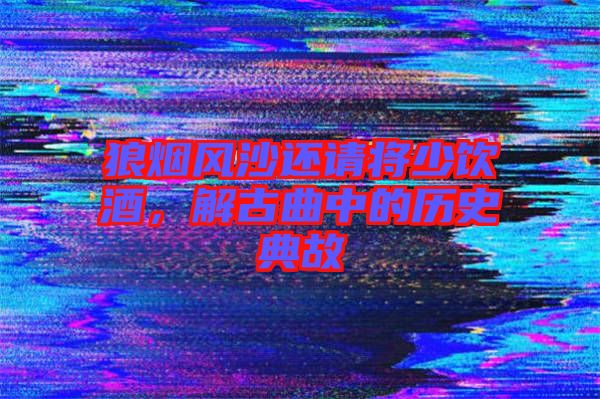 狼煙風沙還請將少飲酒，解古曲中的歷史典故