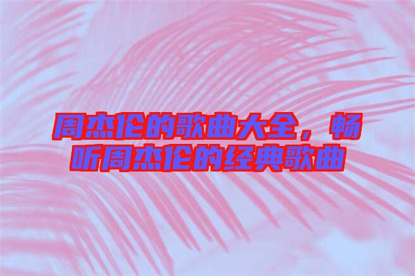 周杰倫的歌曲大全，暢聽周杰倫的經典歌曲