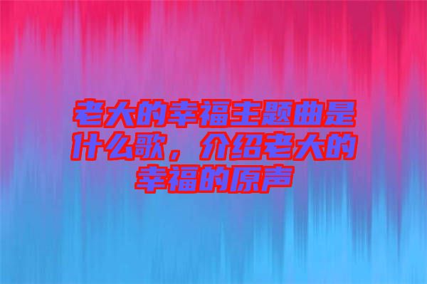 老大的幸福主題曲是什么歌，介紹老大的幸福的原聲
