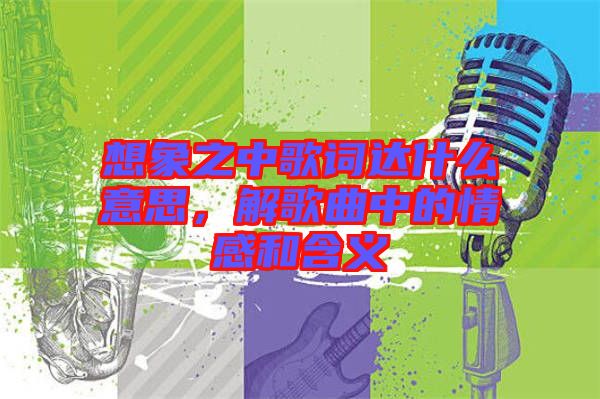 想象之中歌詞達(dá)什么意思，解歌曲中的情感和含義
