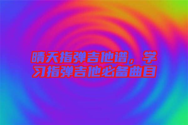 晴天指彈吉他譜，學習指彈吉他必備曲目
