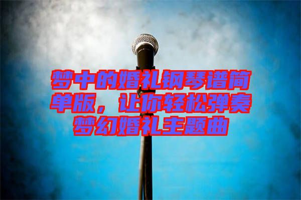 夢中的婚禮鋼琴譜簡單版，讓你輕松彈奏夢幻婚禮主題曲