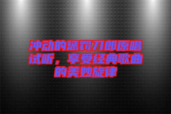 沖動的懲罰刀郎原唱試聽，享受經典歌曲的美妙旋律