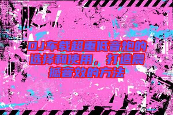 DJ車載超重低音炮的選擇和使用，打造震撼音效的方法