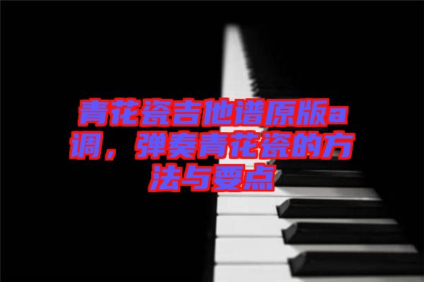 青花瓷吉他譜原版a調，彈奏青花瓷的方法與要點