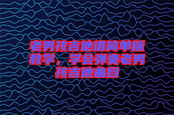 老男孩吉他譜簡單版教學，學會彈奏老男孩吉他曲目