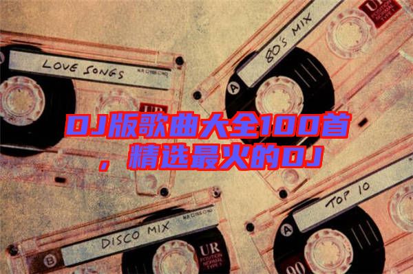 DJ版歌曲大全100首，精選最火的DJ