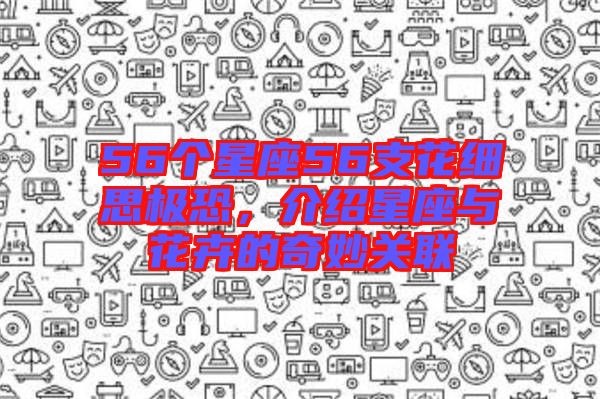 56個星座56支花細思極恐，介紹星座與花卉的奇妙關聯