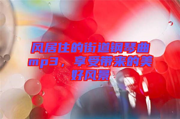 風(fēng)居住的街道鋼琴曲mp3，享受帶來(lái)的美好風(fēng)景