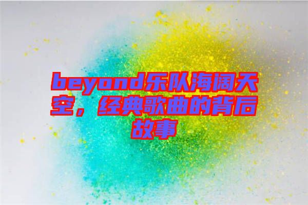 beyond樂隊海闊天空，經典歌曲的背后故事