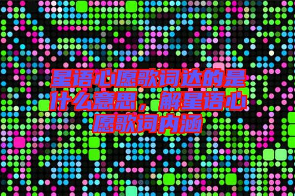 星語心愿歌詞達的是什么意思，解星語心愿歌詞內(nèi)涵