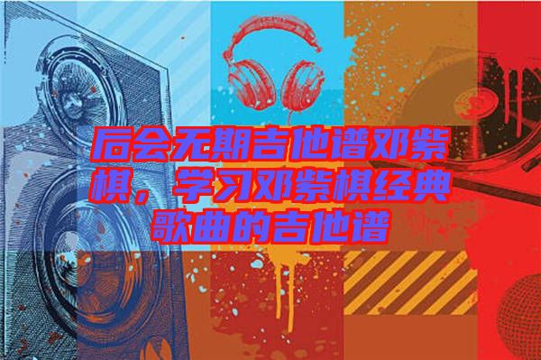 后會無期吉他譜鄧紫棋，學習鄧紫棋經典歌曲的吉他譜