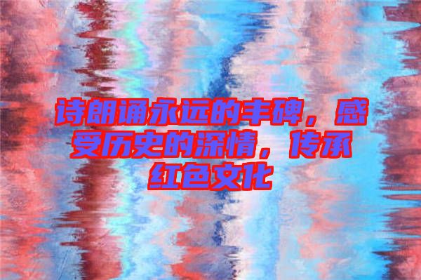 詩(shī)朗誦永遠(yuǎn)的豐碑，感受歷史的深情，傳承紅色文化