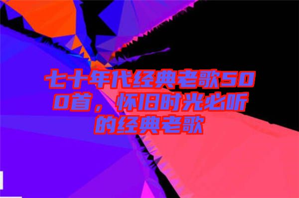 七十年代經典老歌500首，懷舊時光必聽的經典老歌