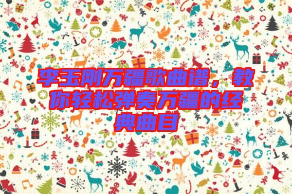 李玉剛?cè)f疆歌曲譜，教你輕松彈奏萬(wàn)疆的經(jīng)典曲目