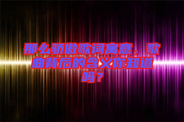 那么驕傲歌詞寓意，歌曲背后的含義你知道嗎？