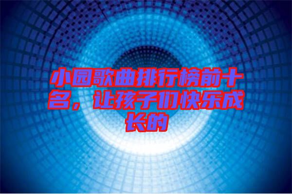 小園歌曲排行榜前十名，讓孩子們快樂成長的