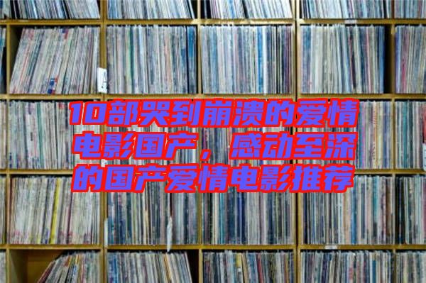 10部哭到崩潰的愛情電影國產，感動至深的國產愛情電影推薦