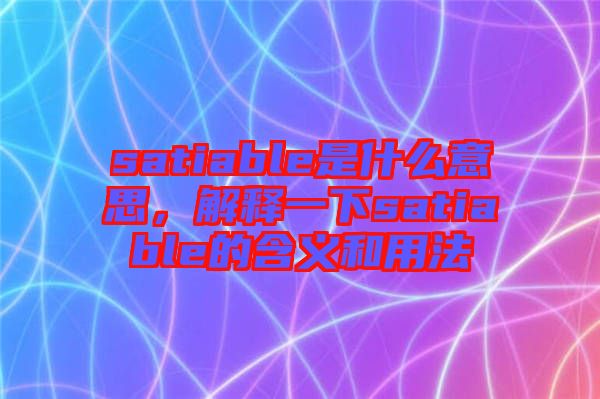 satiable是什么意思，解釋一下satiable的含義和用法