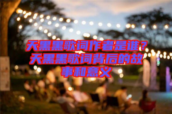 天黑黑歌詞作者是誰？天黑黑歌詞背后的故事和意義