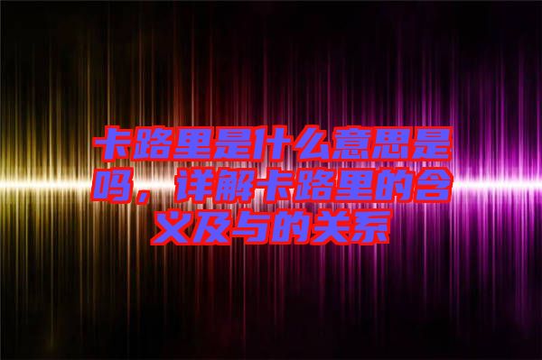 卡路里是什么意思是嗎，詳解卡路里的含義及與的關系
