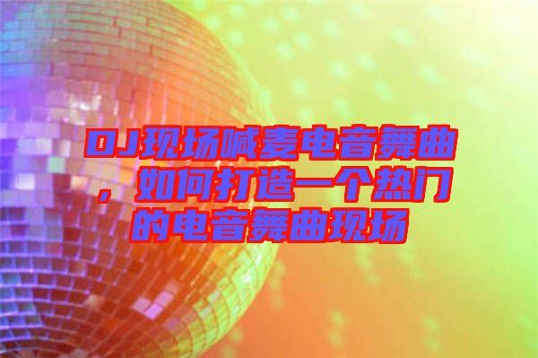 DJ現場喊麥電音舞曲，如何打造一個熱門的電音舞曲現場