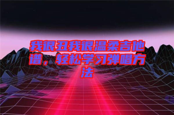 我很丑我很溫柔吉他譜，輕松學習彈唱方法