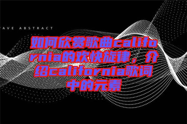 如何欣賞歌曲california的歡快旋律，介紹california歌詞中的元素