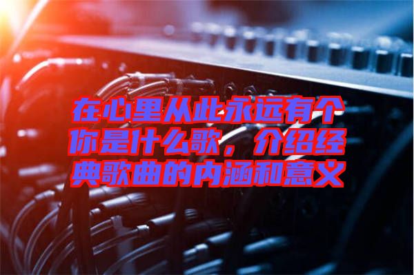 在心里從此永遠(yuǎn)有個你是什么歌，介紹經(jīng)典歌曲的內(nèi)涵和意義