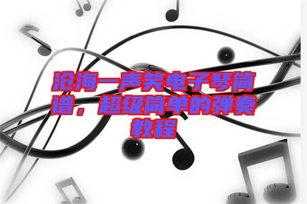 滄海一聲笑電子琴簡譜，超級簡單的彈奏教程