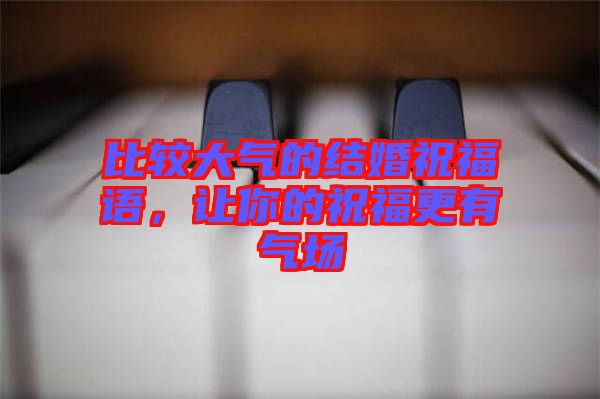 比較大氣的結婚祝福語，讓你的祝福更有氣場