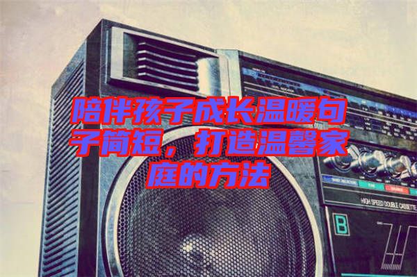 陪伴孩子成長溫暖句子簡短，打造溫馨家庭的方法