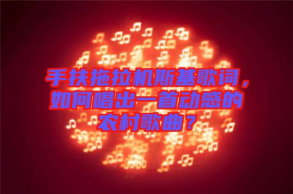 手扶拖拉機(jī)斯基歌詞，如何唱出一首動(dòng)感的農(nóng)村歌曲？