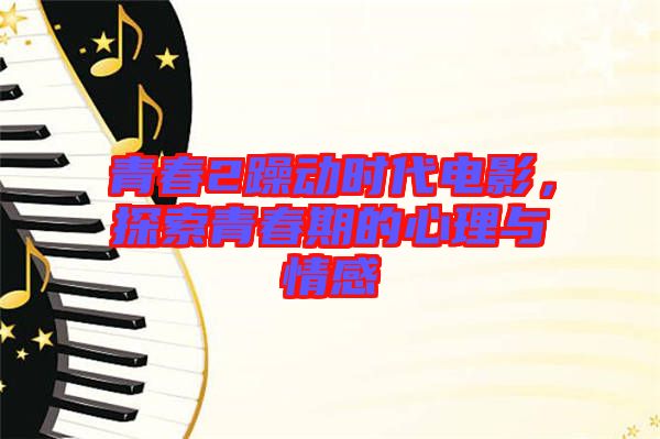 青春2躁動時代電影，探索青春期的心理與情感
