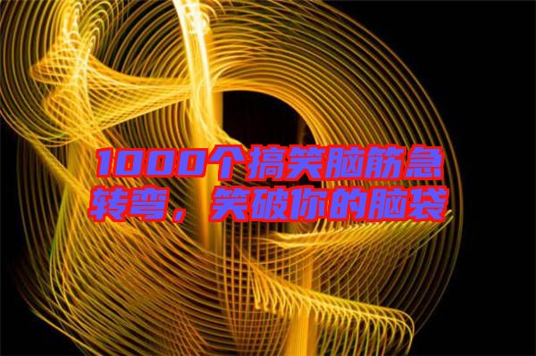 1000個(gè)搞笑腦筋急轉(zhuǎn)彎，笑破你的腦袋