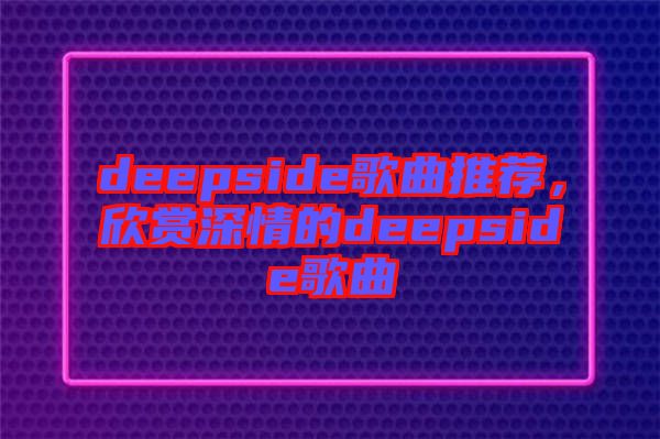 deepside歌曲推薦，欣賞深情的deepside歌曲