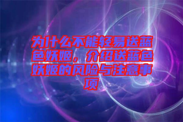 為什么不能輕易送藍(lán)色妖姬，介紹送藍(lán)色妖姬的風(fēng)險(xiǎn)與注意事項(xiàng)