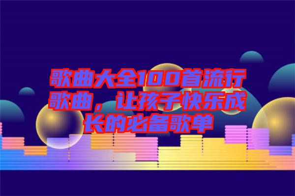 歌曲大全100首流行歌曲，讓孩子快樂成長的必備歌單