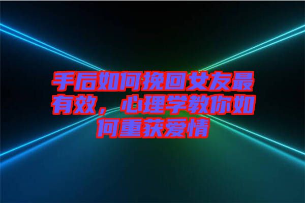 手后如何挽回女友最有效，心理學教你如何重獲愛情