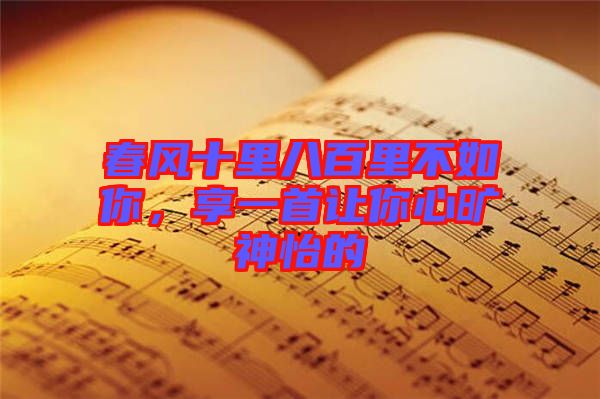 春風(fēng)十里八百里不如你，享一首讓你心曠神怡的