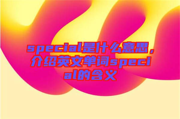 special是什么意思，介紹英文單詞special的含義