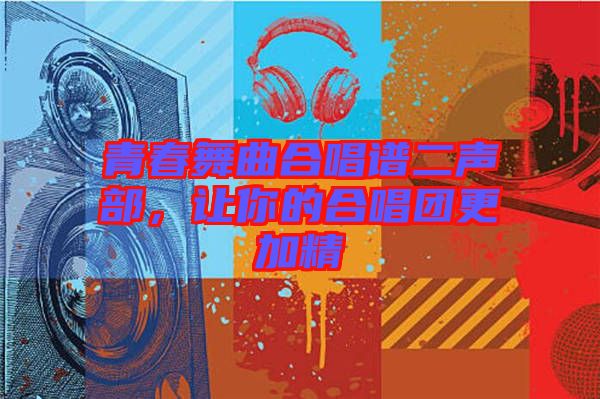 青春舞曲合唱譜二聲部，讓你的合唱團更加精