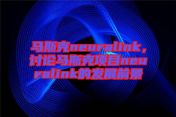 馬斯克neuralink，討論馬斯克項目neuralink的發展前景