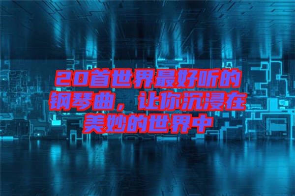 20首世界最好聽(tīng)的鋼琴曲，讓你沉浸在美妙的世界中