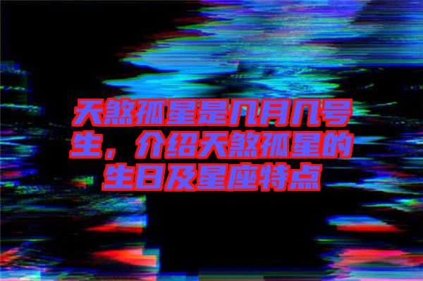 天煞孤星是幾月幾號生，介紹天煞孤星的生日及星座特點