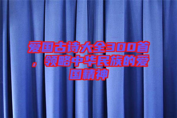 愛(ài)國(guó)古詩(shī)大全300首，領(lǐng)略中華民族的愛(ài)國(guó)精神