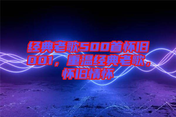 經(jīng)典老歌500首懷舊001，重溫經(jīng)典老歌，懷舊情懷