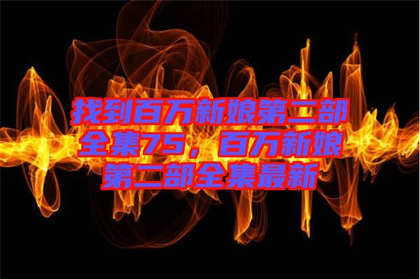 找到百萬新娘第二部全集75，百萬新娘第二部全集最新